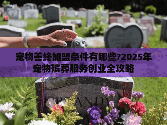 宠物善终加盟条件有哪些?2025年宠物殡葬服务创业全攻略