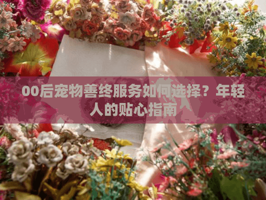00后宠物善终服务如何选择？年轻人的贴心指南