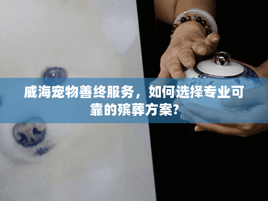 威海宠物善终服务，如何选择专业可靠的殡葬方案?