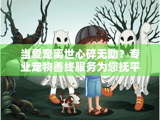 当爱宠离世心碎无助？专业宠物善终服务为您抚平伤痛