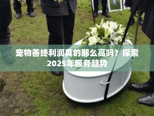 宠物善终利润真的那么高吗？探索2025年服务趋势