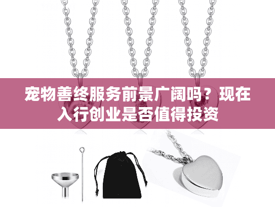 宠物善终服务前景广阔吗？现在入行创业是否值得投资