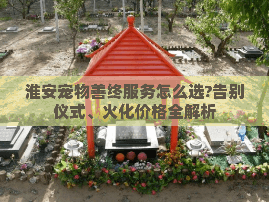 淮安宠物善终服务怎么选?告别仪式、火化价格全解析