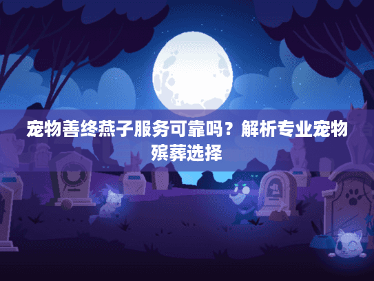 宠物善终燕子服务可靠吗？解析专业宠物殡葬选择