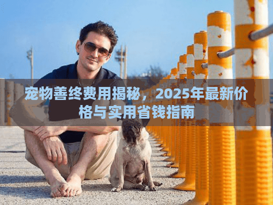 宠物善终费用揭秘，2025年最新价格与实用省钱指南