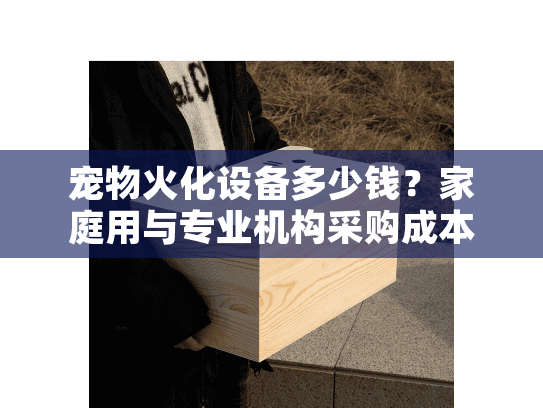 宠物火化设备多少钱？家庭用与专业机构采购成本全面解析