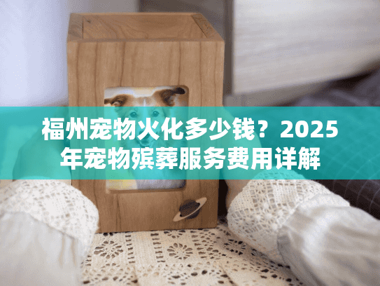 福州宠物火化多少钱？2025年宠物殡葬服务费用详解