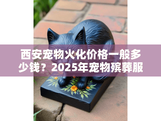 西安宠物火化价格一般多少钱？2025年宠物殡葬服务最新费用解析