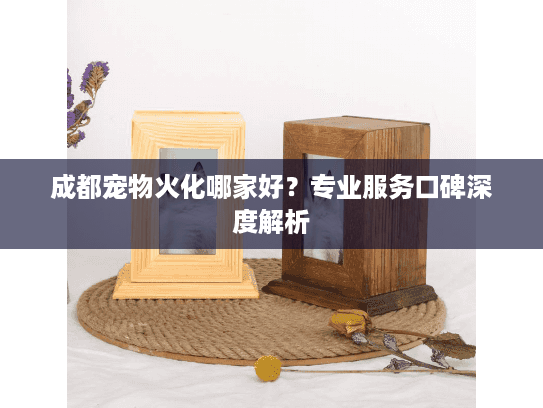 成都宠物火化哪家好？专业服务口碑深度解析