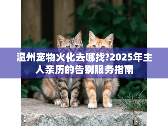 温州宠物火化去哪找?2025年主人亲历的告别服务指南