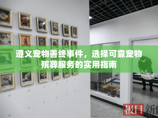 遵义宠物善终事件，选择可靠宠物殡葬服务的实用指南