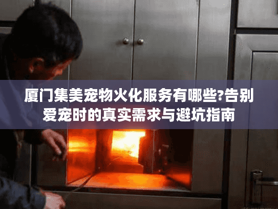 厦门集美宠物火化服务有哪些?告别爱宠时的真实需求与避坑指南