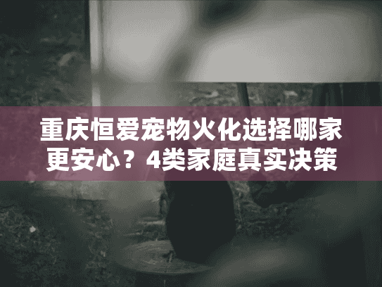 重庆恒爱宠物火化选择哪家更安心？4类家庭真实决策经验