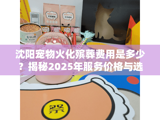 沈阳宠物火化殡葬费用是多少？揭秘2025年服务价格与选择策略