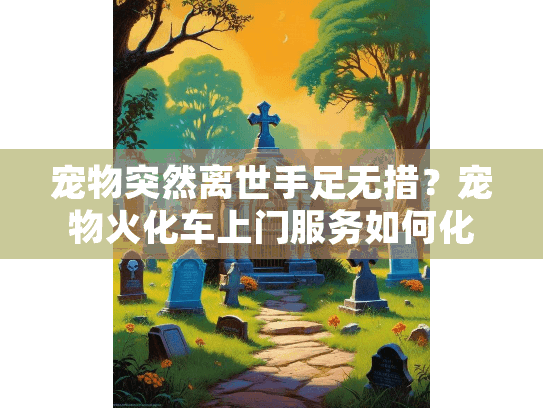 宠物突然离世手足无措?宠物火化车上门服务如何化解您的困境?