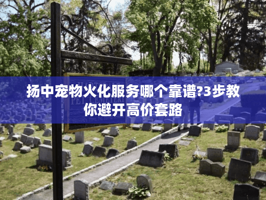 扬中宠物火化服务哪个靠谱?3步教你避开高价套路