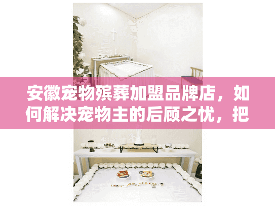安徽宠物殡葬加盟品牌店，如何解决宠物主的后顾之忧，把握加盟机遇？