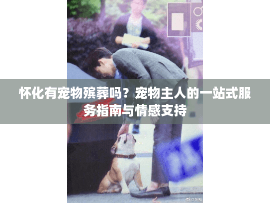 怀化有宠物殡葬吗？宠物主人的一站式服务指南与情感支持