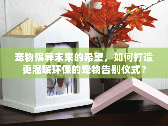 宠物殡葬未来的希望,如何打造更温暖环保的宠物告别仪式?