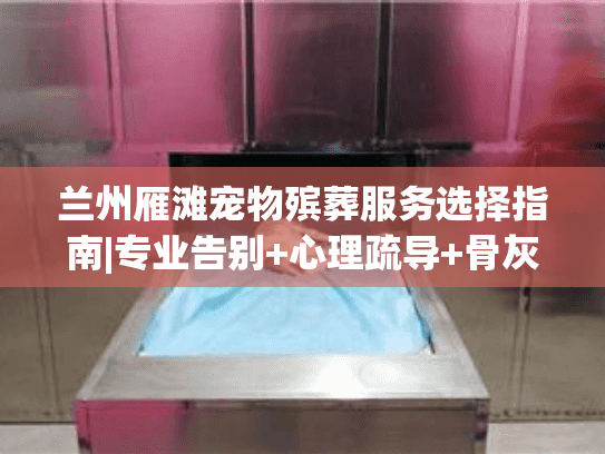 兰州雁滩宠物殡葬服务选择指南|专业告别+心理疏导+骨灰寄存方案