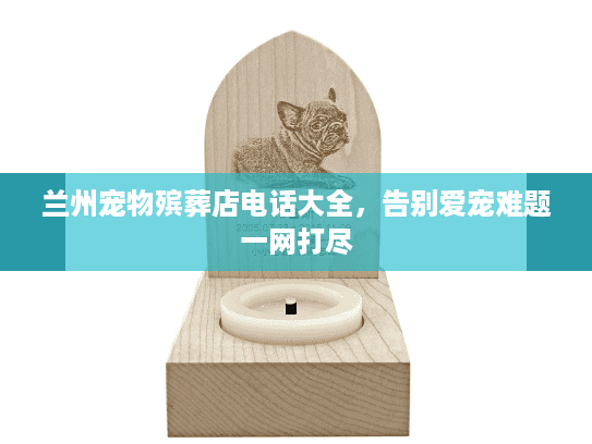 兰州宠物殡葬店电话大全，告别爱宠难题一网打尽