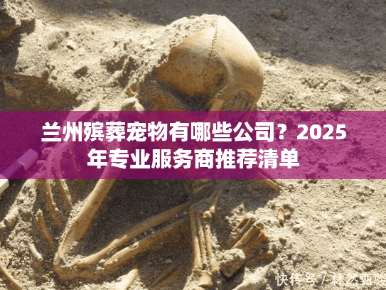 兰州殡葬宠物有哪些公司？2025年专业服务商推荐清单