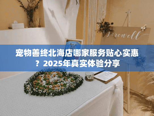 宠物善终北海店哪家服务贴心实惠？2025年真实体验分享