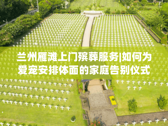 兰州雁滩上门殡葬服务|如何为爱宠安排体面的家庭告别仪式？