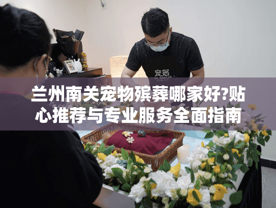 兰州南关宠物殡葬哪家好?贴心推荐与专业服务全面指南