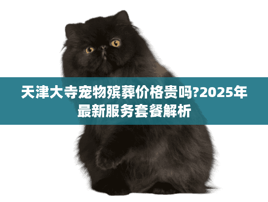 天津大寺宠物殡葬价格贵吗?2025年最新服务套餐解析