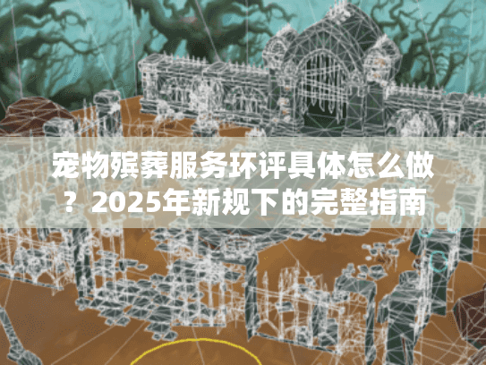 宠物殡葬服务环评具体怎么做？2025年新规下的完整指南