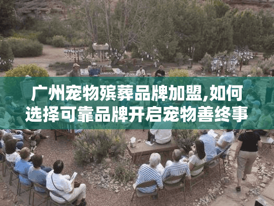 广州宠物殡葬品牌加盟,如何选择可靠品牌开启宠物善终事业?