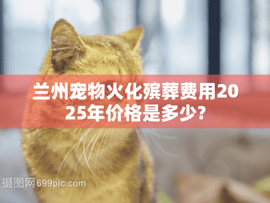 兰州宠物火化殡葬费用2025年价格是多少?