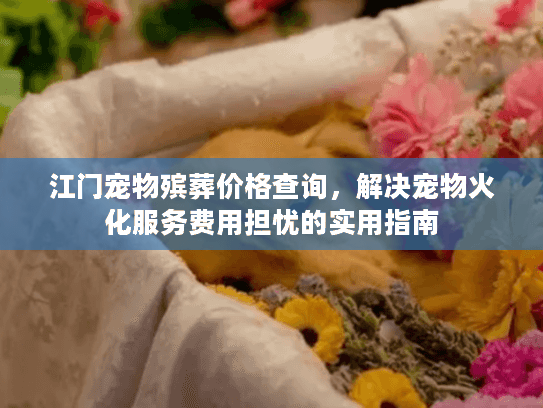 江门宠物殡葬价格查询，解决宠物火化服务费用担忧的实用指南