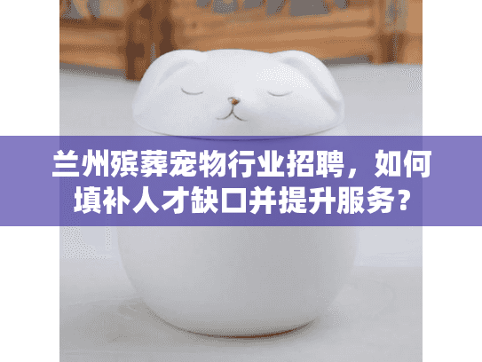 兰州殡葬宠物行业招聘，如何填补人才缺口并提升服务？