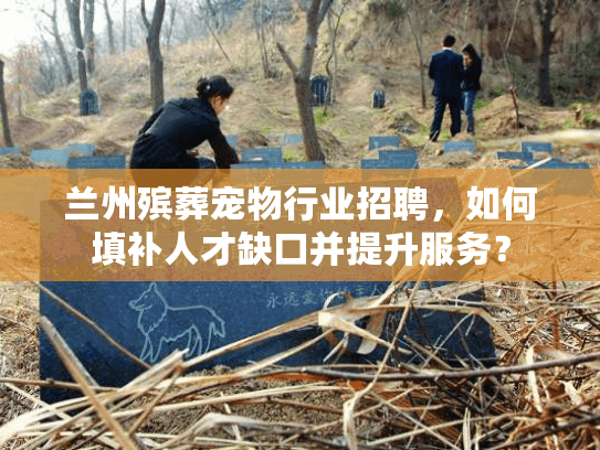 兰州殡葬宠物行业招聘，如何填补人才缺口并提升服务？