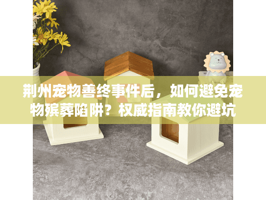 荆州宠物善终事件后，如何避免宠物殡葬陷阱？权威指南教你避坑