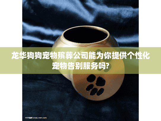 龙华狗狗宠物殡葬公司能为你提供个性化宠物告别服务吗?