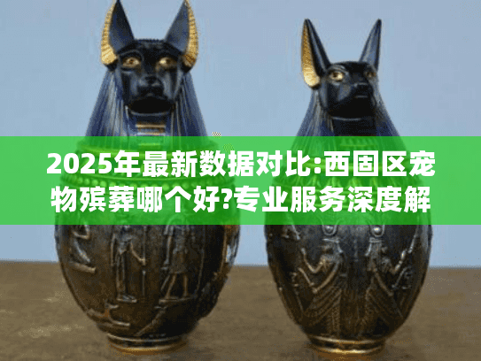 2025年最新数据对比:西固区宠物殡葬哪个好?专业服务深度解析