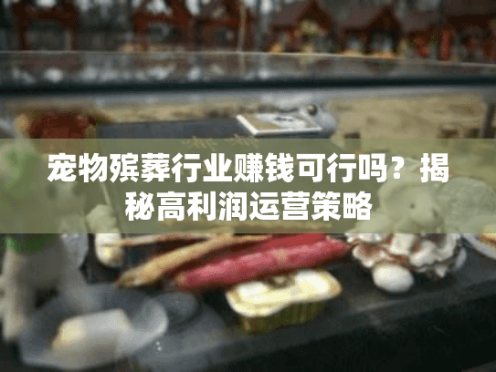 宠物殡葬行业赚钱可行吗？揭秘高利润运营策略