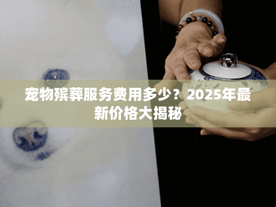 宠物殡葬服务费用多少？2025年最新价格大揭秘