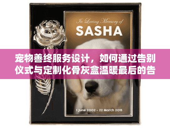 宠物善终服务设计，如何通过告别仪式与定制化骨灰盒温暖最后的告别？