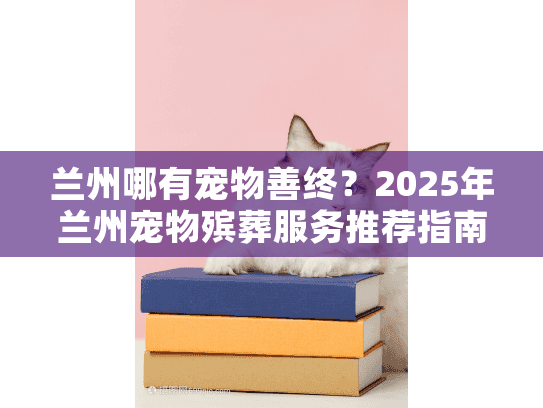 兰州哪有宠物善终？2025年兰州宠物殡葬服务推荐指南