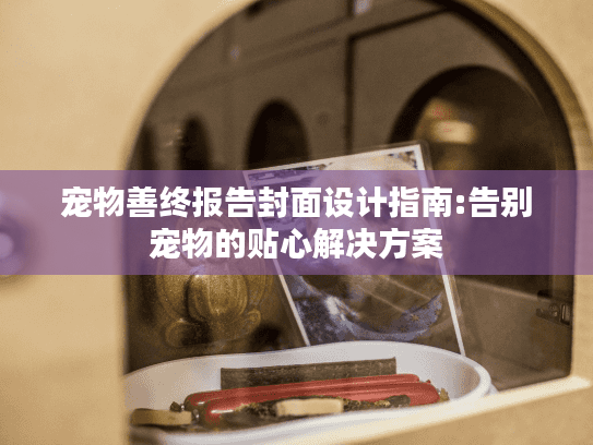 宠物善终报告封面设计指南:告别宠物的贴心解决方案