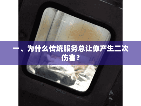 一、为什么传统服务总让你产生二次伤害？