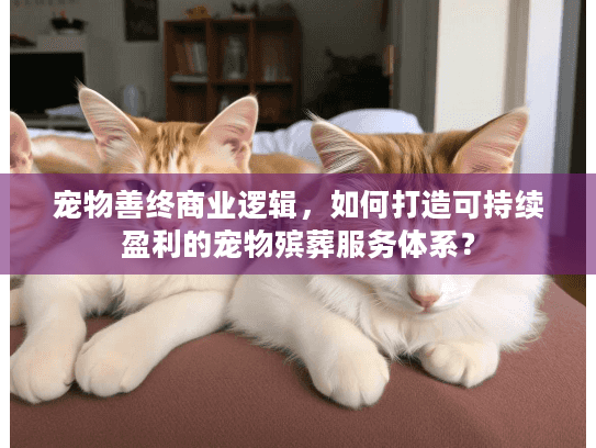 宠物善终商业逻辑，如何打造可持续盈利的宠物殡葬服务体系？