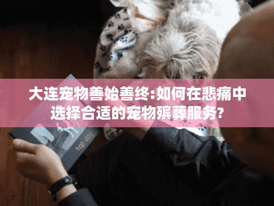 大连宠物善始善终:如何在悲痛中选择合适的宠物殡葬服务?
